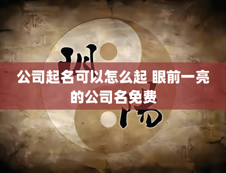 公司起名可以怎么起 眼前一亮的公司名免费