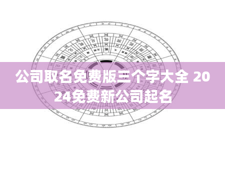 公司取名免费版三个字大全 2024免费新公司起名