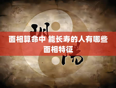 面相算命中 能长寿的人有哪些面相特征