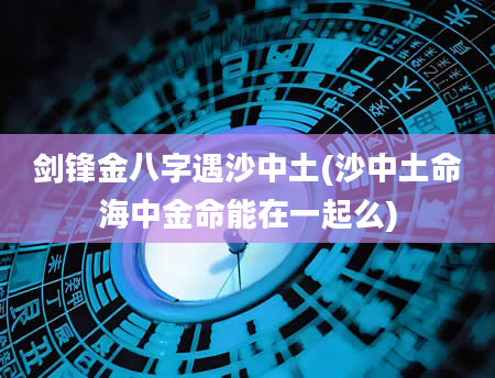 剑锋金八字遇沙中土(沙中土命海中金命能在一起么)
