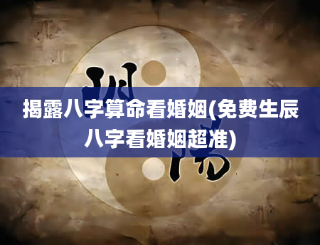 揭露八字算命看婚姻(免费生辰八字看婚姻超准)