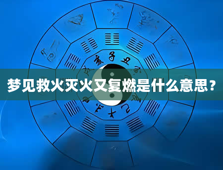 梦见救火灭火又复燃是什么意思？