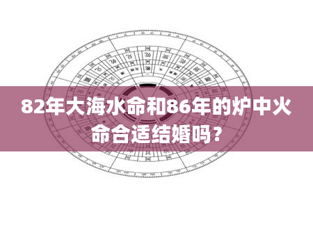 82年大海水命和86年的炉中火命合适结婚吗？