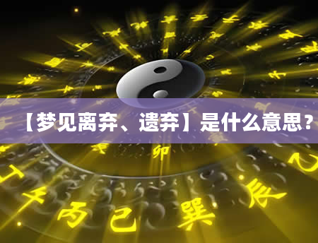 【梦见离弃、遗弃】是什么意思？