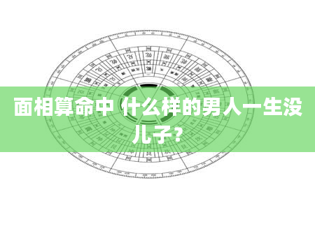 面相算命中 什么样的男人一生没儿子？