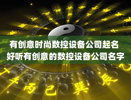 有创意时尚数控设备公司起名 好听有创意的数控设备公司名字