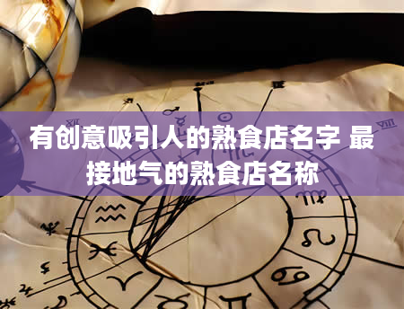 有创意吸引人的熟食店名字 最接地气的熟食店名称