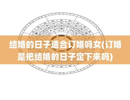 结婚的日子适合订婚吗女(订婚是把结婚的日子定下来吗)