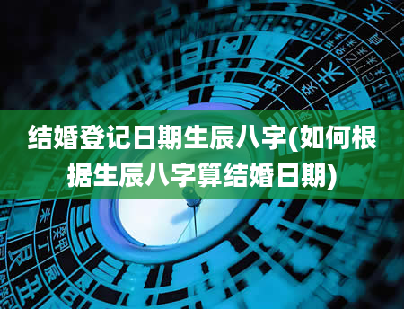 结婚登记日期生辰八字(如何根据生辰八字算结婚日期)