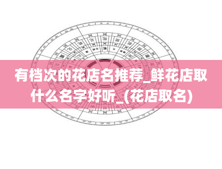 有档次的花店名推荐_鲜花店取什么名字好听_(花店取名)