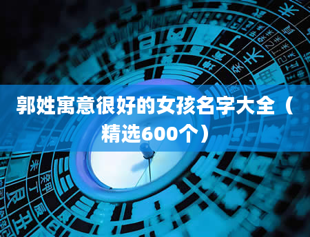 郭姓寓意很好的女孩名字大全（精选600个）