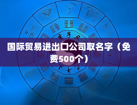 国际贸易进出口公司取名字（免费500个）