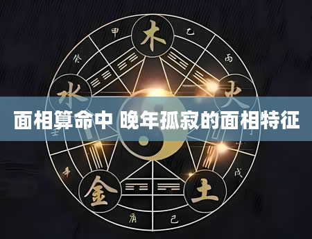 面相算命中 晚年孤寂的面相特征
