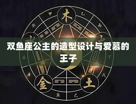 双鱼座公主的造型设计与爱慕的王子