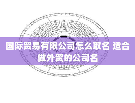 国际贸易有限公司怎么取名 适合做外贸的公司名