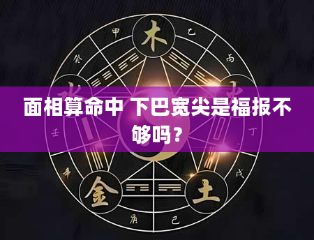 面相算命中 下巴宽尖是福报不够吗？