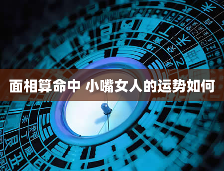 面相算命中 小嘴女人的运势如何