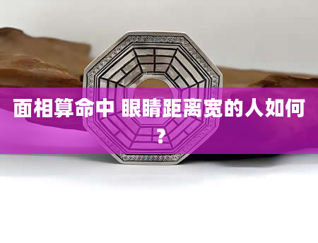 面相算命中 眼睛距离宽的人如何？