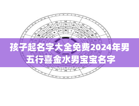 孩子起名字大全免费2024年男 五行喜金水男宝宝名字