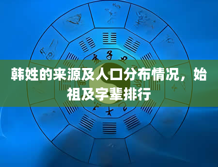 韩姓的来源及人口分布情况，始祖及字辈排行