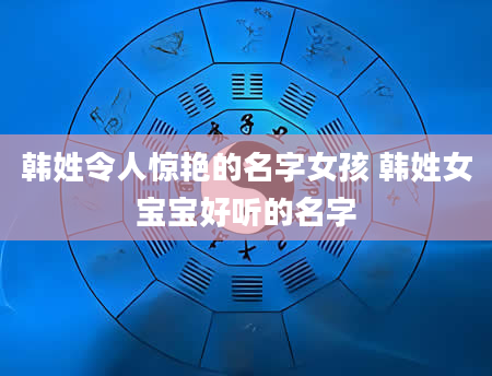 韩姓令人惊艳的名字女孩 韩姓女宝宝好听的名字
