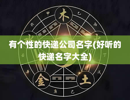 有个性的快递公司名字(好听的快递名字大全)
