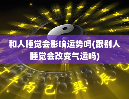 和人睡觉会影响运势吗(跟别人睡觉会改变气运吗)