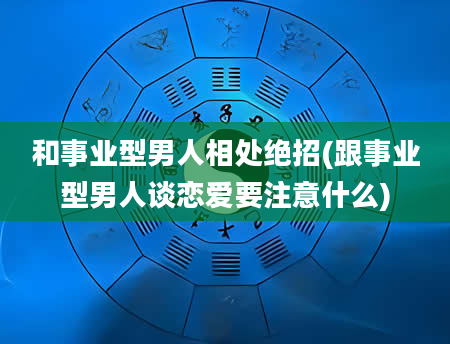 和事业型男人相处绝招(跟事业型男人谈恋爱要注意什么)