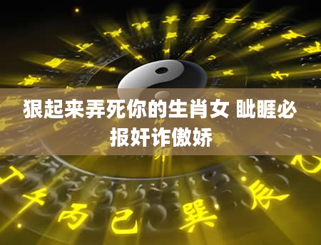 狠起来弄死你的生肖女 眦睚必报奸诈傲娇