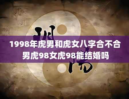 1998年虎男和虎女八字合不合 男虎98女虎98能结婚吗