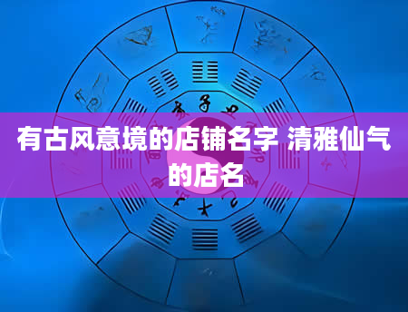 有古风意境的店铺名字 清雅仙气的店名