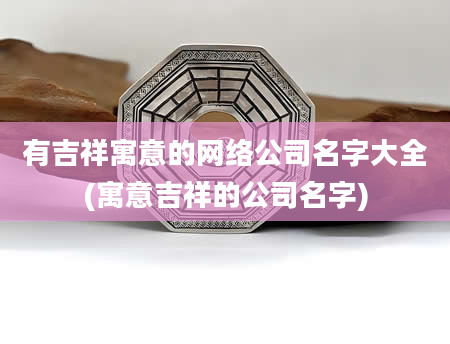 有吉祥寓意的网络公司名字大全(寓意吉祥的公司名字)