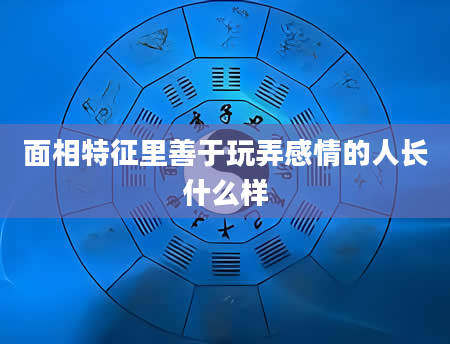 面相特征里善于玩弄感情的人长什么样