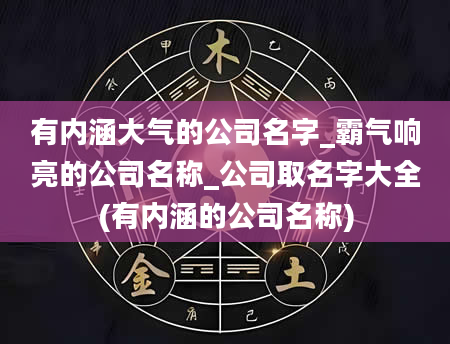 有内涵大气的公司名字_霸气响亮的公司名称_公司取名字大全(有内涵的公司名称)