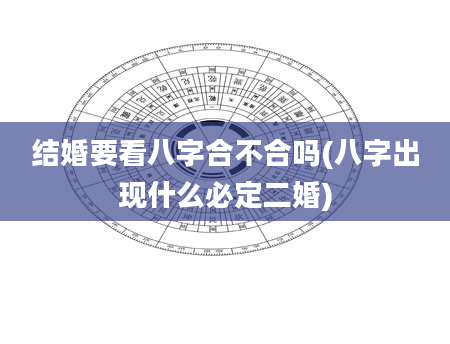 结婚要看八字合不合吗(八字出现什么必定二婚)