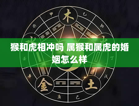 猴和虎相冲吗 属猴和属虎的婚姻怎么样