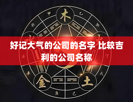 好记大气的公司的名字 比较吉利的公司名称