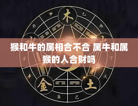 猴和牛的属相合不合 属牛和属猴的人合财吗