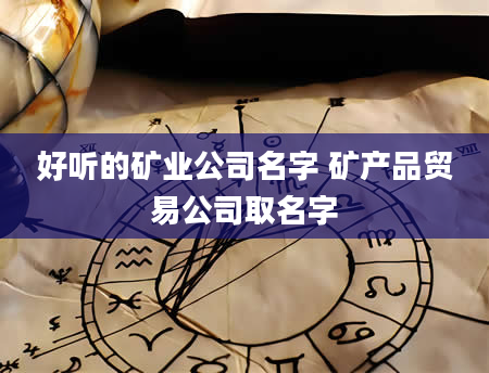 好听的矿业公司名字 矿产品贸易公司取名字