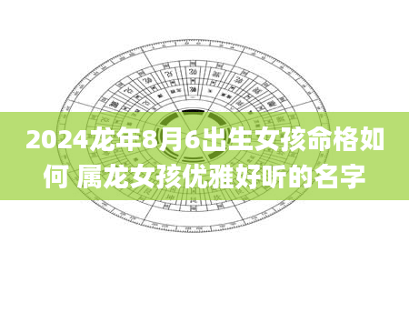 2024龙年8月6出生女孩命格如何 属龙女孩优雅好听的名字