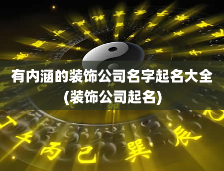 有内涵的装饰公司名字起名大全(装饰公司起名)