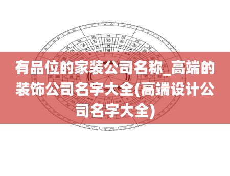 有品位的家装公司名称_高端的装饰公司名字大全(高端设计公司名字大全)