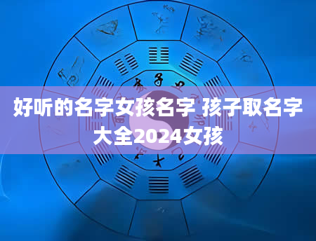 好听的名字女孩名字 孩子取名字大全2024女孩