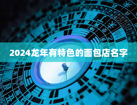 2024龙年有特色的面包店名字