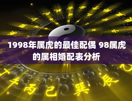 1998年属虎的最佳配偶 98属虎的属相婚配表分析