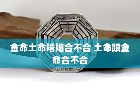 金命土命婚姻合不合 土命跟金命合不合