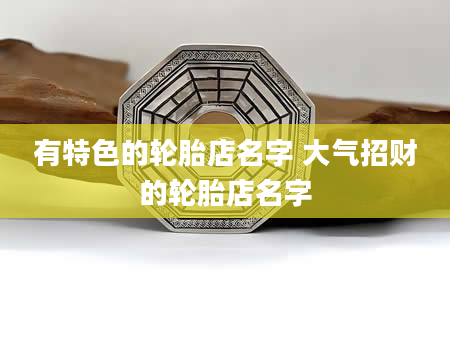 有特色的轮胎店名字 大气招财的轮胎店名字