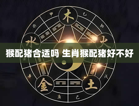 猴配猪合适吗 生肖猴配猪好不好