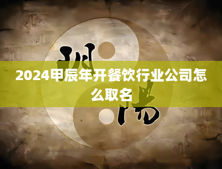 2024甲辰年开餐饮行业公司怎么取名