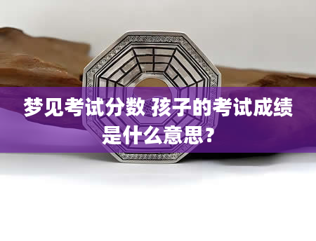 梦见考试分数 孩子的考试成绩是什么意思？